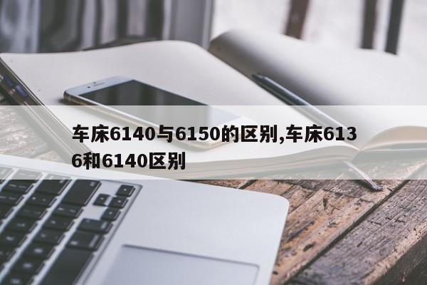 车床6140与6150的区别,车床6136和6140区别