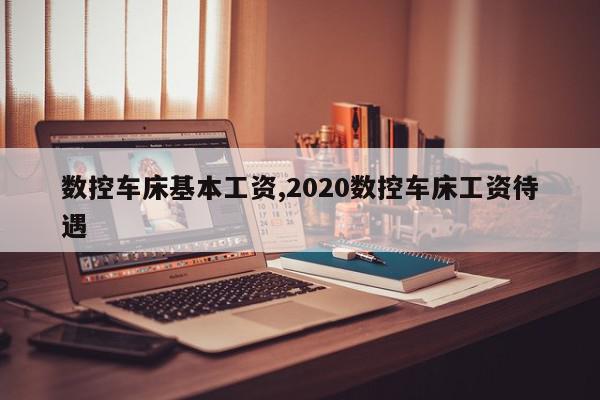 数控车床基本工资,2020数控车床工资待遇