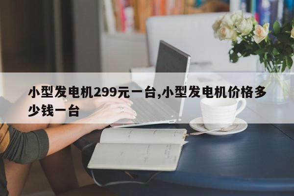 小型发电机299元一台,小型发电机价格多少钱一台