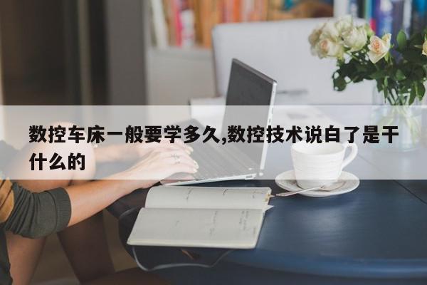 数控车床一般要学多久,数控技术说白了是干什么的