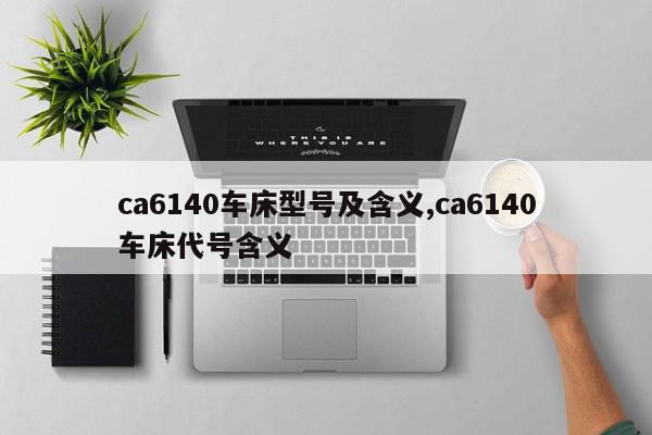 ca6140车床型号及含义,ca6140车床代号含义