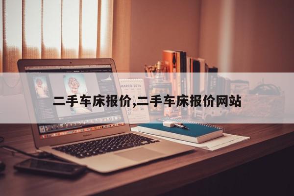 二手车床报价,二手车床报价网站