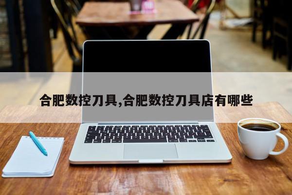合肥数控刀具,合肥数控刀具店有哪些