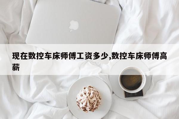 现在数控车床师傅工资多少,数控车床师傅高薪