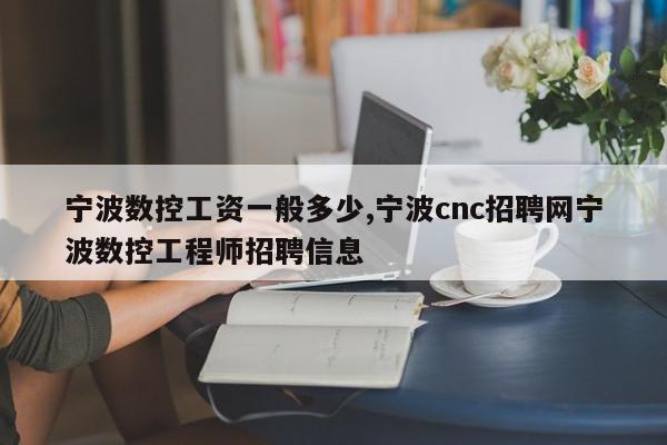 宁波数控工资一般多少,宁波cnc招聘网宁波数控工程师招聘信息