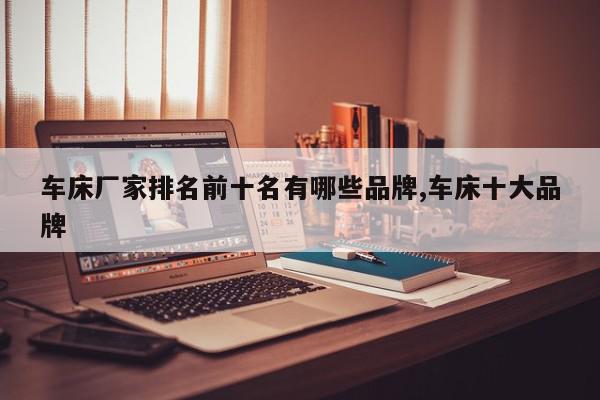 车床厂家排名前十名有哪些品牌,车床十大品牌