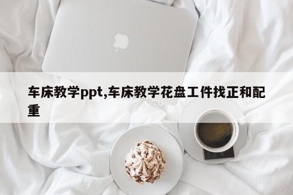 车床教学ppt,车床教学花盘工件找正和配重