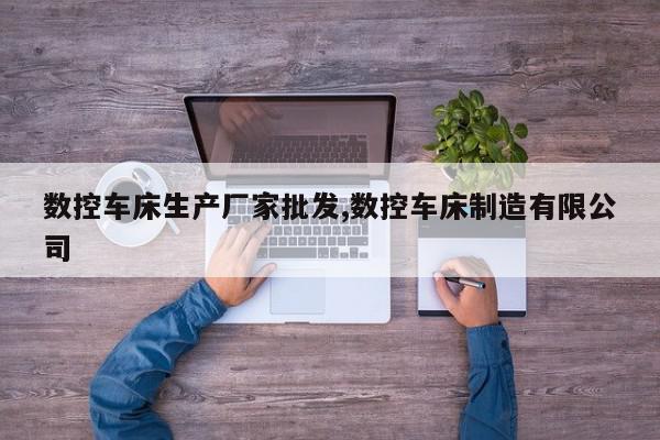 数控车床生产厂家批发,数控车床制造有限公司