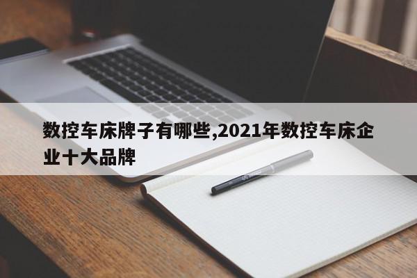 数控车床牌子有哪些,2021年数控车床企业十大品牌