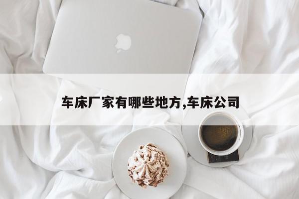 车床厂家有哪些地方,车床公司