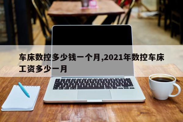 车床数控多少钱一个月,2021年数控车床工资多少一月