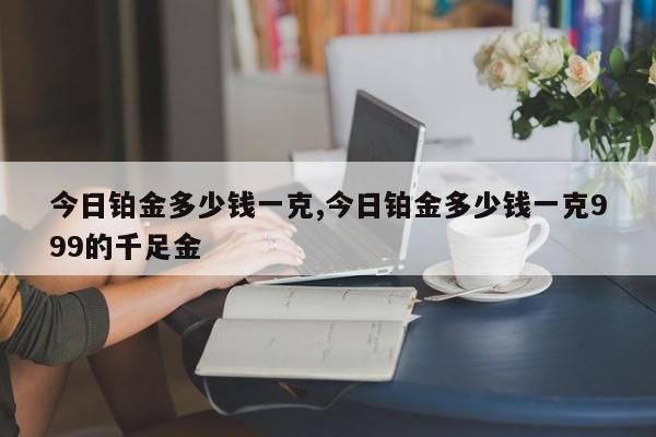 今日铂金多少钱一克,今日铂金多少钱一克999的千足金