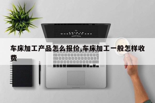 车床加工产品怎么报价,车床加工一般怎样收费