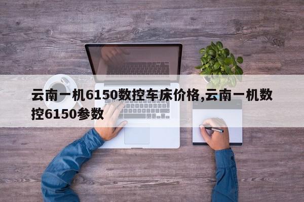 云南一机6150数控车床价格,云南一机数控6150参数