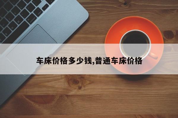 车床价格多少钱,普通车床价格