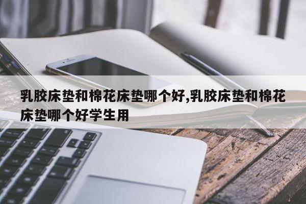 乳胶床垫和棉花床垫哪个好,乳胶床垫和棉花床垫哪个好学生用