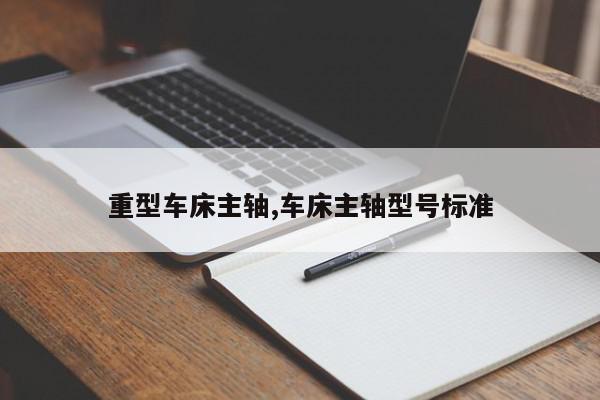 重型车床主轴,车床主轴型号标准
