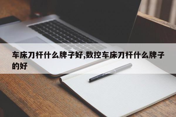 车床刀杆什么牌子好,数控车床刀杆什么牌子的好