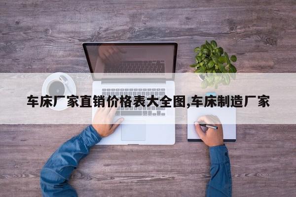 车床厂家直销价格表大全图,车床制造厂家