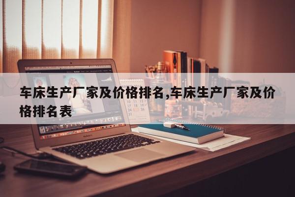 车床生产厂家及价格排名,车床生产厂家及价格排名表