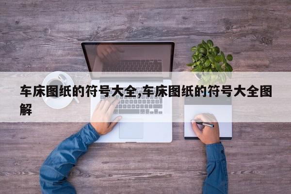 车床图纸的符号大全,车床图纸的符号大全图解