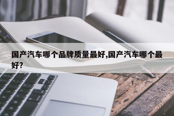 国产汽车哪个品牌质量最好,国产汽车哪个最好?