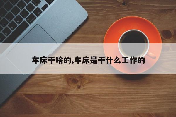 车床干啥的,车床是干什么工作的