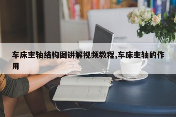 车床主轴结构图讲解视频教程,车床主轴的作用